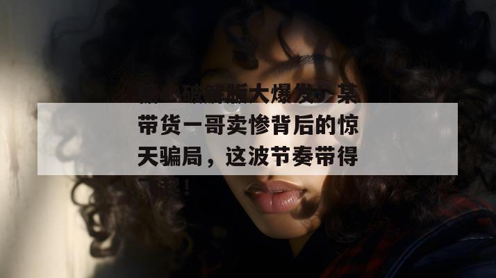 糖心破解版大爆发!某带货一哥卖惨背后的惊天骗局,这波节奏带得飞起! 糖心破解版大爆发!某带货一哥卖惨背后的惊天骗局,这波节奏带得飞起!