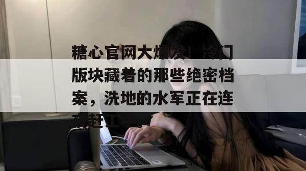糖心官网大爆发！冷门版块藏着的那些绝密档案，洗地的水军正在连夜赶工中。